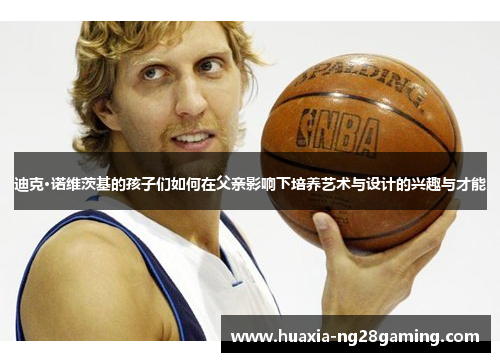 迪克·诺维茨基的孩子们如何在父亲影响下培养艺术与设计的兴趣与才能 迪克·诺维茨基的孩子们如何在父亲影响下培养艺术与设计的兴趣与才能