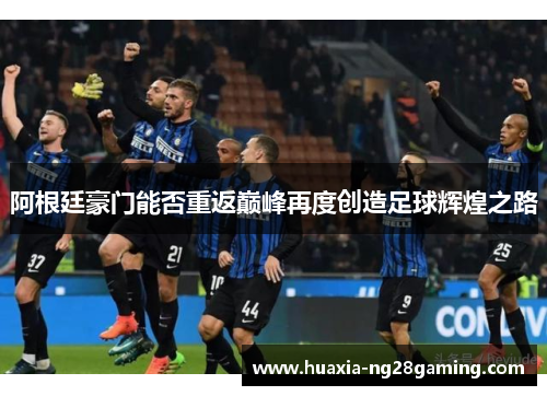 阿根廷豪门能否重返巅峰再度创造足球辉煌之路 阿根廷豪门能否重返巅峰再度创造足球辉煌之路