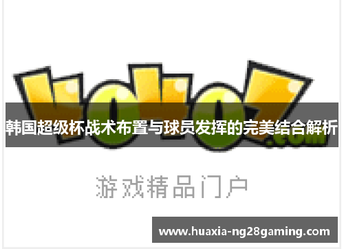韩国超级杯战术布置与球员发挥的完美结合解析 韩国超级杯战术布置与球员发挥的完美结合解析