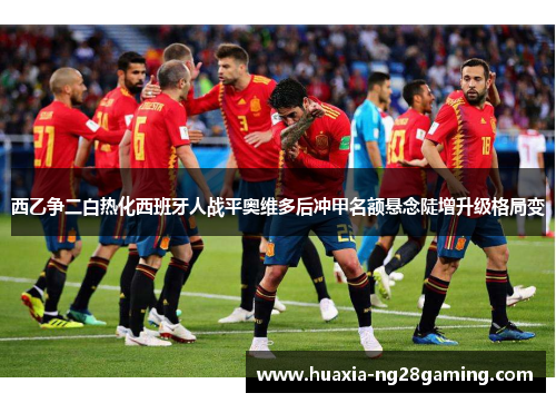 西乙争二白热化西班牙人战平奥维多后冲甲名额悬念陡增升级格局变 西乙争二白热化西班牙人战平奥维多后冲甲名额悬念陡增升级格局变