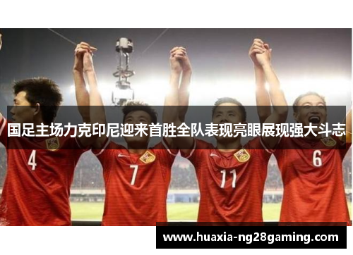 国足主场力克印尼迎来首胜全队表现亮眼展现强大斗志