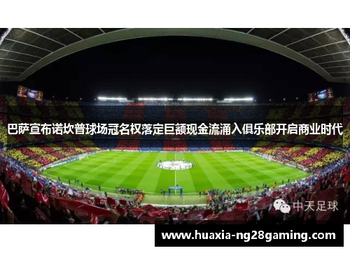 巴萨宣布诺坎普球场冠名权落定巨额现金流涌入俱乐部开启商业时代 巴萨宣布诺坎普球场冠名权落定巨额现金流涌入俱乐部开启商业时代