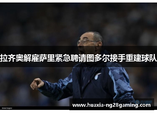 拉齐奥解雇萨里紧急聘请图多尔接手重建球队 拉齐奥解雇萨里紧急聘请图多尔接手重建球队